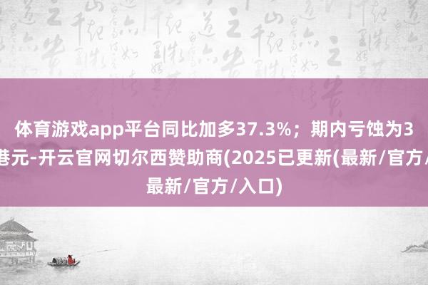体育游戏app平台同比加多37.3%；期内亏蚀为347万港元-开云官网切尔西赞助商(2025已更新(最新/官方/入口)