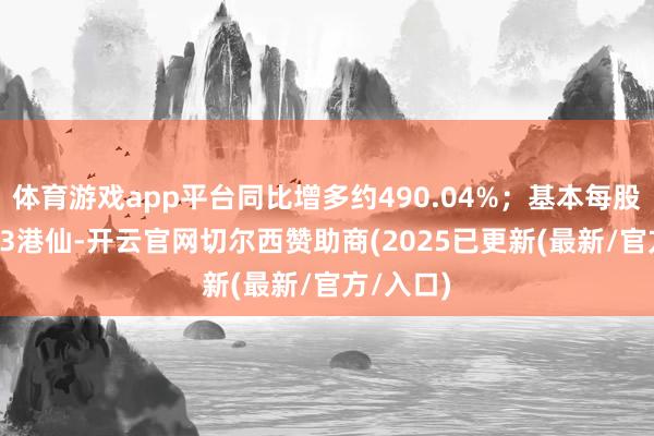 体育游戏app平台同比增多约490.04%；基本每股盈利8.43港仙-开云官网切尔西赞助商(2025已更新(最新/官方/入口)