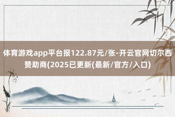 体育游戏app平台报122.87元/张-开云官网切尔西赞助商(2025已更新(最新/官方/入口)