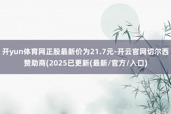 开yun体育网正股最新价为21.7元-开云官网切尔西赞助商(2025已更新(最新/官方/入口)