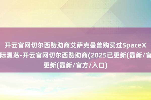 开云官网切尔西赞助商艾萨克曼曾购买过SpaceX提供的天际漂荡-开云官网切尔西赞助商(2025已更新(最新/官方/入口)