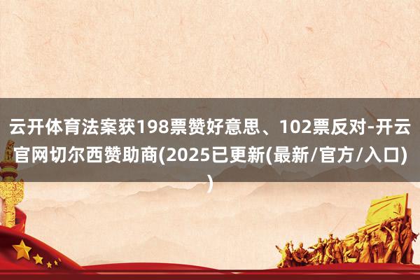 云开体育法案获198票赞好意思、102票反对-开云官网切尔西赞助商(2025已更新(最新/官方/入口)