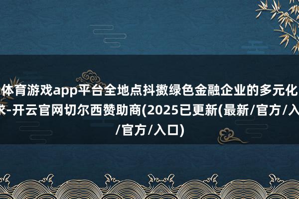 体育游戏app平台全地点抖擞绿色金融企业的多元化需求-开云官网切尔西赞助商(2025已更新(最新/官方/入口)