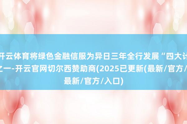 开云体育将绿色金融信服为异日三年全行发展“四大计谋”之一-开云官网切尔西赞助商(2025已更新(最新/官方/入口)