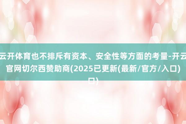 云开体育也不排斥有资本、安全性等方面的考量-开云官网切尔西赞助商(2025已更新(最新/官方/入口)