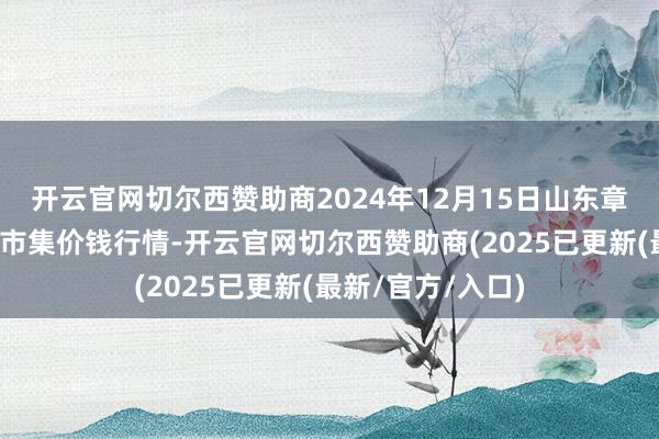 开云官网切尔西赞助商2024年12月15日山东章丘刁镇蔬菜批发市集价钱行情-开云官网切尔西赞助商(2025已更新(最新/官方/入口)
