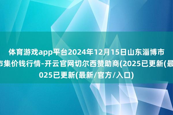 体育游戏app平台2024年12月15日山东淄博市鲁中蔬菜批发市集价钱行情-开云官网切尔西赞助商(2025已更新(最新/官方/入口)