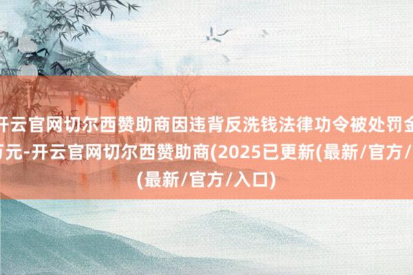 开云官网切尔西赞助商因违背反洗钱法律功令被处罚金3.1万元-开云官网切尔西赞助商(2025已更新(最新/官方/入口)