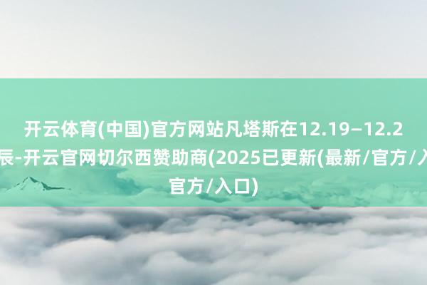 开云体育(中国)官方网站凡塔斯在12.19—12.21时辰-开云官网切尔西赞助商(2025已更新(最新/官方/入口)
