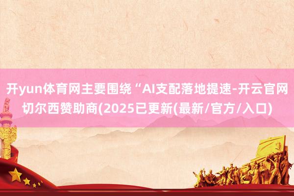 开yun体育网主要围绕“AI支配落地提速-开云官网切尔西赞助商(2025已更新(最新/官方/入口)