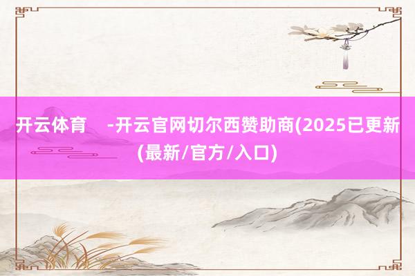 开云体育    -开云官网切尔西赞助商(2025已更新(最新/官方/入口)