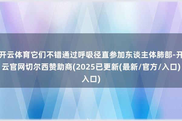 开云体育它们不错通过呼吸径直参加东谈主体肺部-开云官网切尔西赞助商(2025已更新(最新/官方/入口)