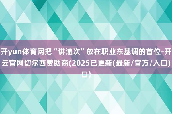 开yun体育网把“讲递次”放在职业东基调的首位-开云官网切尔西赞助商(2025已更新(最新/官方/入口)