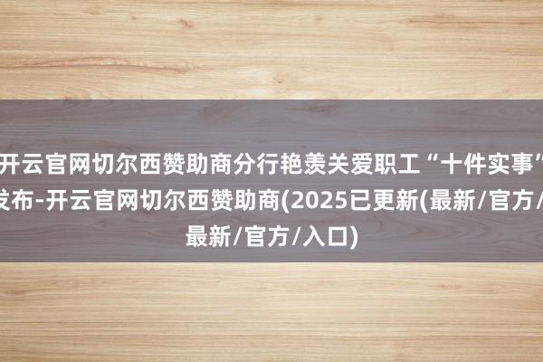 开云官网切尔西赞助商分行艳羡关爱职工“十件实事”慎重发布-开云官网切尔西赞助商(2025已更新(最新/官方/入口)