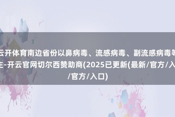 云开体育南边省份以鼻病毒、流感病毒、副流感病毒等为主-开云官网切尔西赞助商(2025已更新(最新/官方/入口)