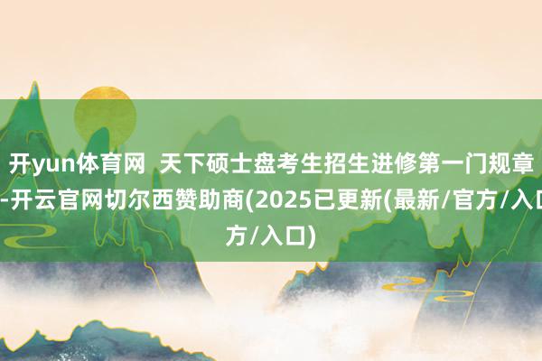 开yun体育网  天下硕士盘考生招生进修第一门规章后-开云官网切尔西赞助商(2025已更新(最新/官方/入口)