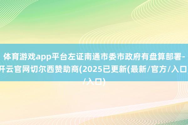 体育游戏app平台左证南通市委市政府有盘算部署-开云官网切尔西赞助商(2025已更新(最新/官方/入口)