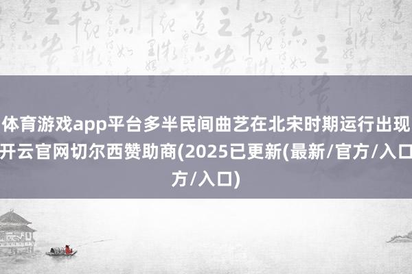 体育游戏app平台多半民间曲艺在北宋时期运行出现-开云官网切尔西赞助商(2025已更新(最新/官方/入口)