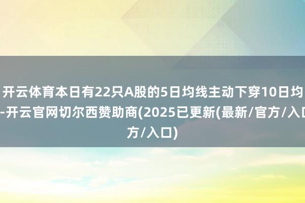 开云体育本日有22只A股的5日均线主动下穿10日均线-开云官网切尔西赞助商(2025已更新(最新/官方/入口)