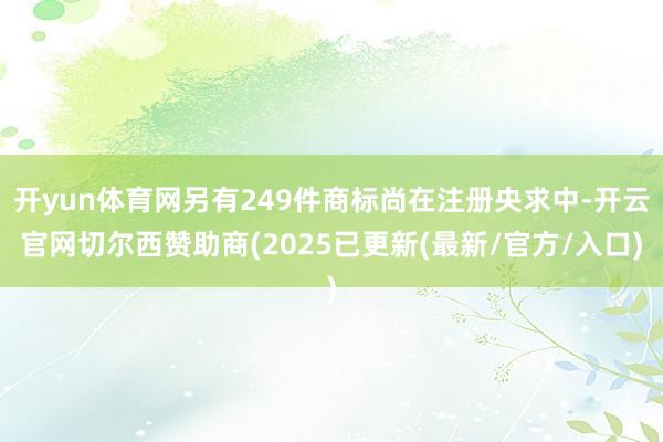 开yun体育网另有249件商标尚在注册央求中-开云官网切尔西赞助商(2025已更新(最新/官方/入口)