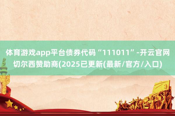 体育游戏app平台债券代码“111011”-开云官网切尔西赞助商(2025已更新(最新/官方/入口)
