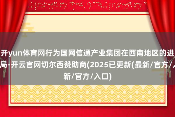 开yun体育网行为国网信通产业集团在西南地区的进犯布局-开云官网切尔西赞助商(2025已更新(最新/官方/入口)