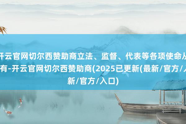开云官网切尔西赞助商立法、监督、代表等各项使命从无到有-开云官网切尔西赞助商(2025已更新(最新/官方/入口)