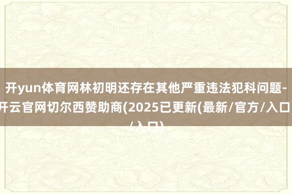 开yun体育网林初明还存在其他严重违法犯科问题-开云官网切尔西赞助商(2025已更新(最新/官方/入口)