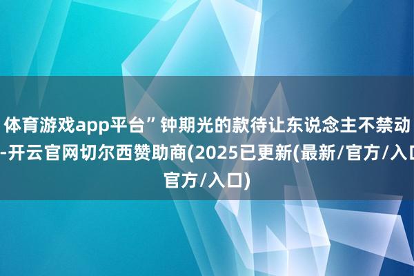 体育游戏app平台”钟期光的款待让东说念主不禁动容-开云官网切尔西赞助商(2025已更新(最新/官方/入口)