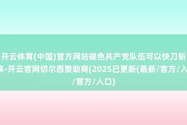 开云体育(中国)官方网站褪色共产党队伍可以快刀斩乱麻-开云官网切尔西赞助商(2025已更新(最新/官方/入口)