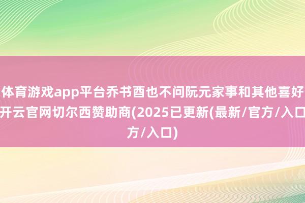 体育游戏app平台乔书酉也不问阮元家事和其他喜好-开云官网切尔西赞助商(2025已更新(最新/官方/入口)
