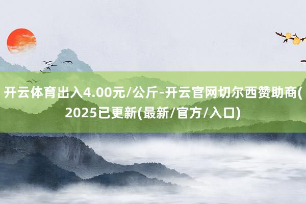 开云体育出入4.00元/公斤-开云官网切尔西赞助商(2025已更新(最新/官方/入口)