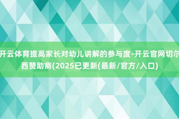 开云体育提高家长对幼儿讲解的参与度-开云官网切尔西赞助商(2025已更新(最新/官方/入口)