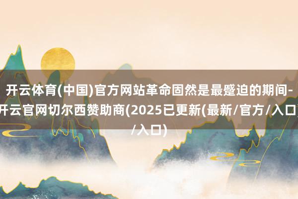 开云体育(中国)官方网站革命固然是最蹙迫的期间-开云官网切尔西赞助商(2025已更新(最新/官方/入口)