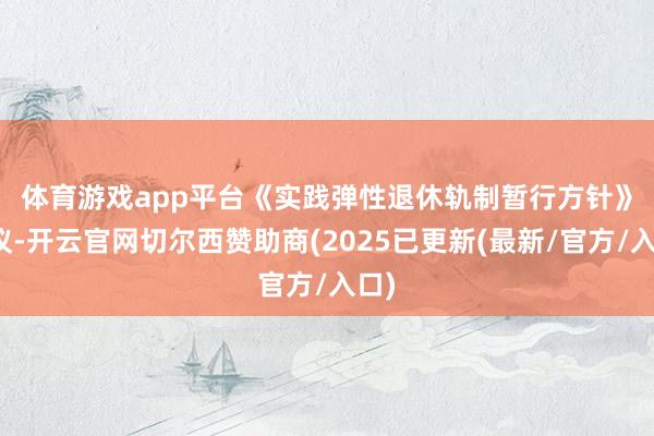 体育游戏app平台　　《实践弹性退休轨制暂行方针》提议-开云官网切尔西赞助商(2025已更新(最新/官方/入口)