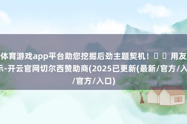 体育游戏app平台助您挖掘后劲主题契机！		用友默示-开云官网切尔西赞助商(2025已更新(最新/官方/入口)