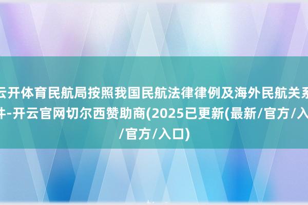 云开体育民航局按照我国民航法律律例及海外民航关系条件-开云官网切尔西赞助商(2025已更新(最新/官