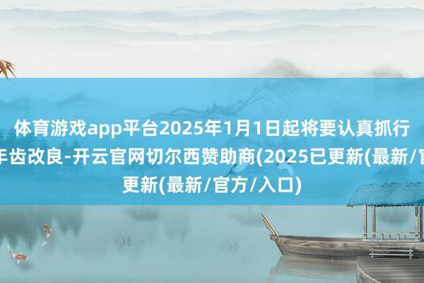 体育游戏app平台2025年1月1日起将要认真抓行蔓延退休年齿改良-开云官网切尔西赞助商(2025已