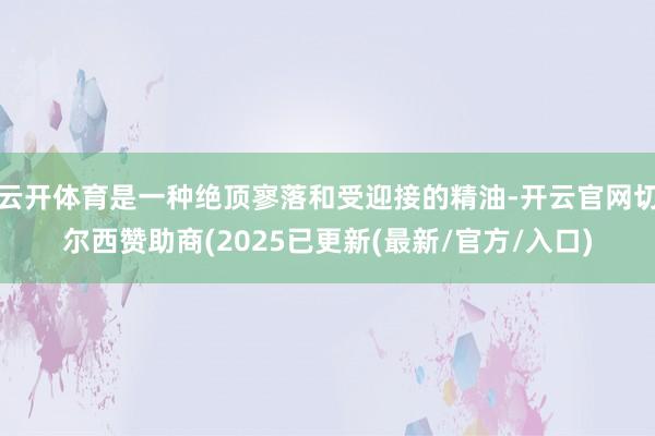 云开体育是一种绝顶寥落和受迎接的精油-开云官网切尔西赞助商(2025已更新(最新/官方/入口)