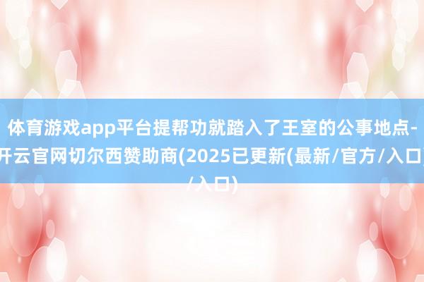 体育游戏app平台提帮功就踏入了王室的公事地点-开云官网切尔西赞助商(2025已更新(最新/官方/入口)
