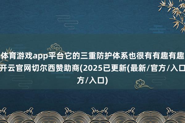 体育游戏app平台它的三重防护体系也很有有趣有趣-开云官网切尔西赞助商(2025已更新(最新/官方/入口)