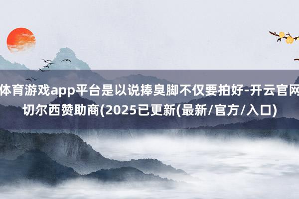 体育游戏app平台是以说捧臭脚不仅要拍好-开云官网切尔西赞助商(2025已更新(最新/官方/入口)