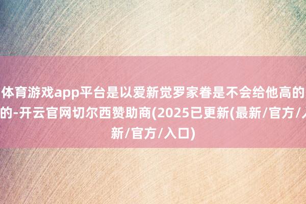 体育游戏app平台是以爱新觉罗家眷是不会给他高的官职的-开云官网切尔西赞助商(2025已更新(最新/