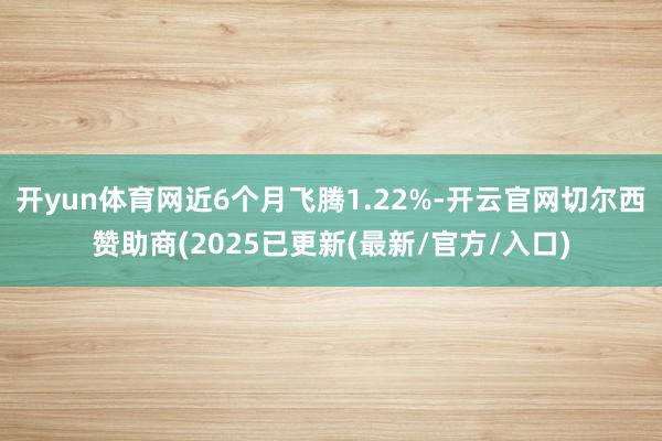 开yun体育网近6个月飞腾1.22%-开云官网切尔西赞助商(2025已更新(最新/官方/入口)
