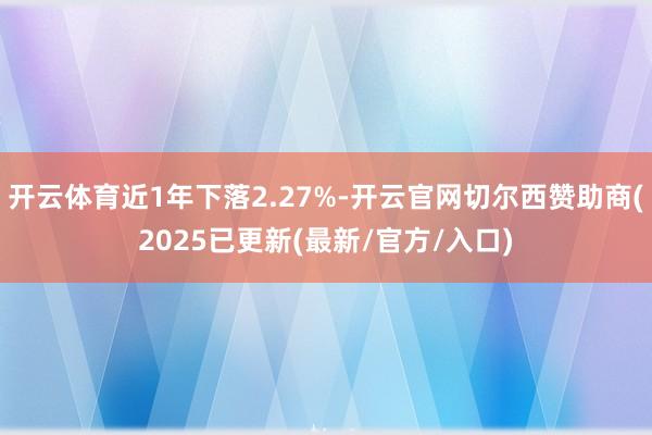 开云体育近1年下落2.27%-开云官网切尔西赞助商(2025已更新(最新/官方/入口)