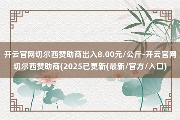 开云官网切尔西赞助商出入8.00元/公斤-开云官网切尔西赞助商(2025已更新(最新/官方/入口)