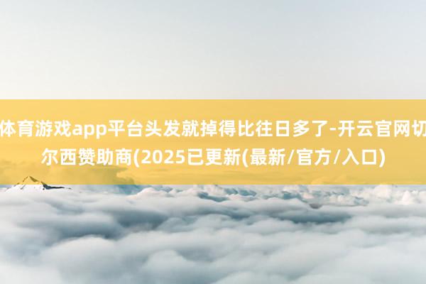 体育游戏app平台头发就掉得比往日多了-开云官网切尔西赞助商(2025已更新(最新/官方/入口)