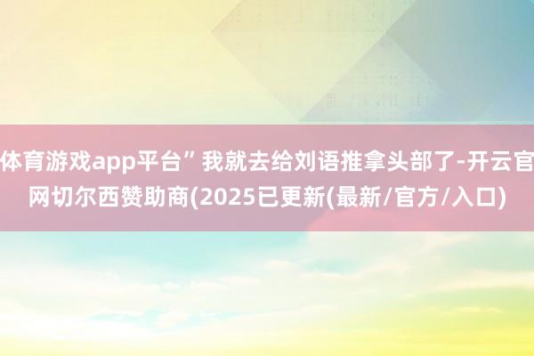 体育游戏app平台”我就去给刘语推拿头部了-开云官网切尔西赞助商(2025已更新(最新/官方/入口)
