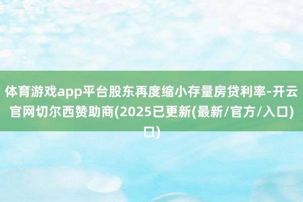 体育游戏app平台股东再度缩小存量房贷利率-开云官网切尔西赞助商(2025已更新(最新/官方/入口)