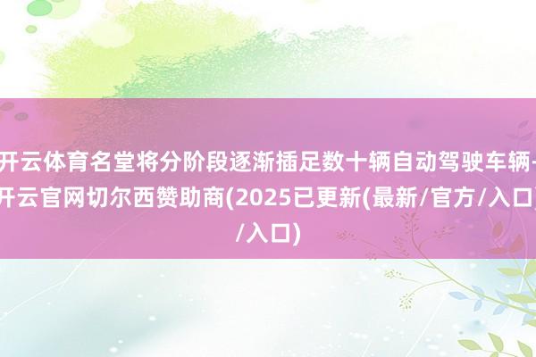 开云体育名堂将分阶段逐渐插足数十辆自动驾驶车辆-开云官网切尔西赞助商(2025已更新(最新/官方/入